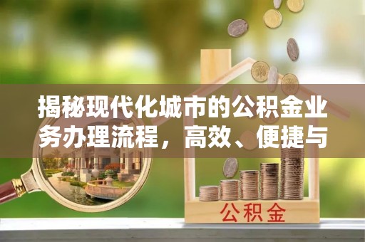莆田揭秘现代化城市的公积金业务办理流程，高效、便捷与未来趋势