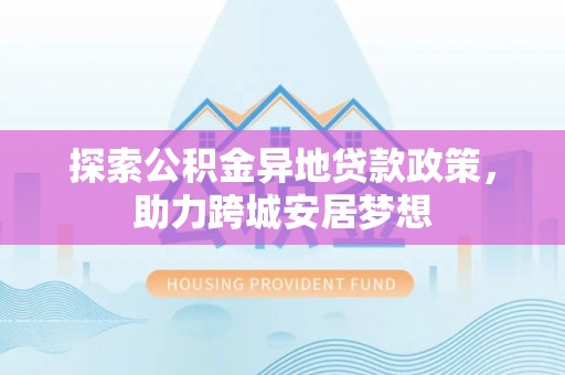 莆田探索公积金异地贷款政策，助力跨城安居梦想