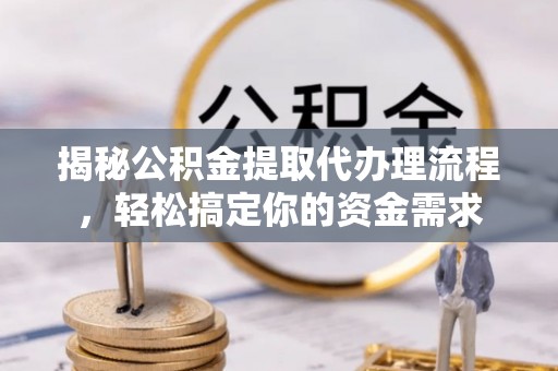 莆田揭秘公积金提取代办理流程，轻松搞定你的资金需求