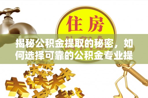 莆田揭秘公积金提取的秘密，如何选择可靠的公积金专业提取代办服务