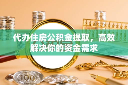 莆田代办住房公积金提取，高效解决你的资金需求