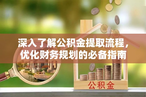 莆田深入了解公积金提取流程，优化财务规划的必备指南
