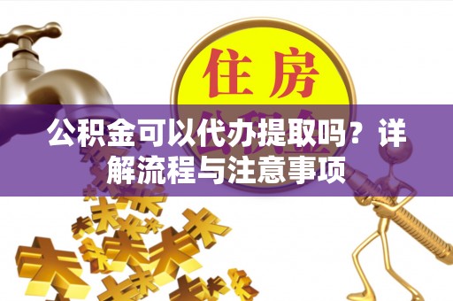莆田公积金可以代办提取吗？详解流程与注意事项