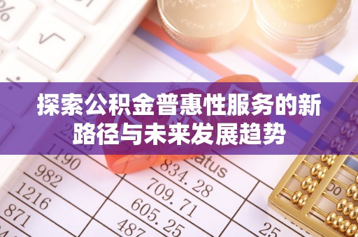 莆田探索公积金普惠性服务的新路径与未来发展趋势