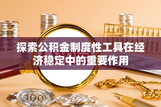 莆田探索公积金制度性工具在经济稳定中的重要作用