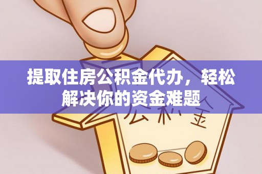 莆田提取住房公积金代办，轻松解决你的资金难题