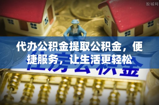 莆田代办公积金提取公积金，便捷服务，让生活更轻松