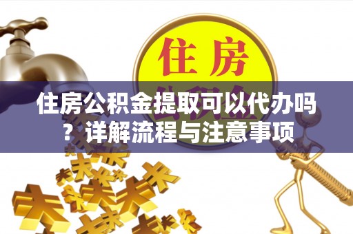 莆田住房公积金提取可以代办吗？详解流程与注意事项