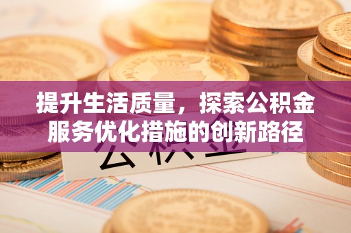 莆田提升生活质量，探索公积金服务优化措施的创新路径