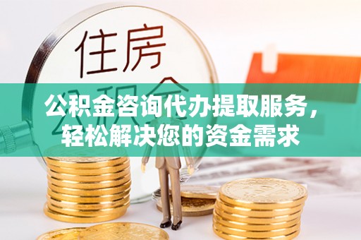莆田公积金咨询代办提取服务，轻松解决您的资金需求