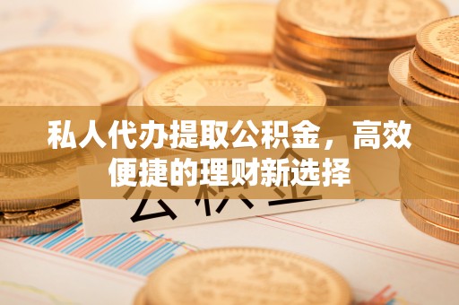莆田私人代办提取公积金，高效便捷的理财新选择