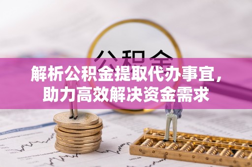 莆田解析公积金提取代办事宜，助力高效解决资金需求
