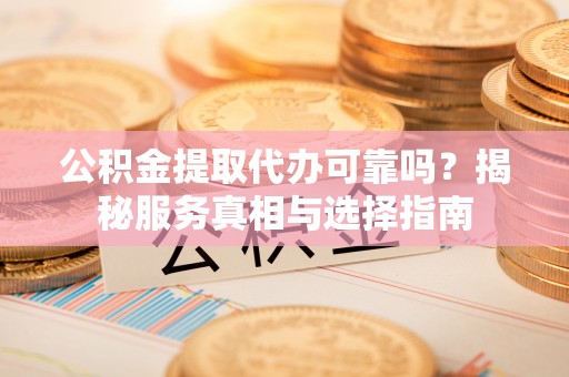 莆田公积金提取代办可靠吗？揭秘服务真相与选择指南