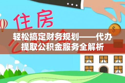 莆田轻松搞定财务规划——代办提取公积金服务全解析