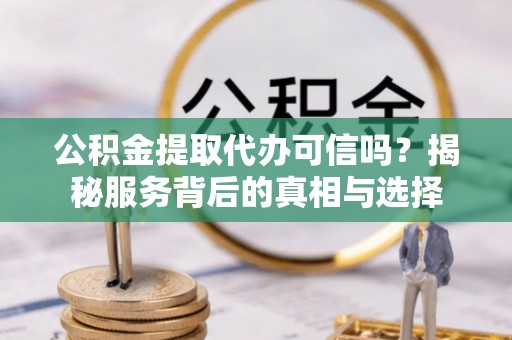 莆田公积金提取代办可信吗？揭秘服务背后的真相与选择