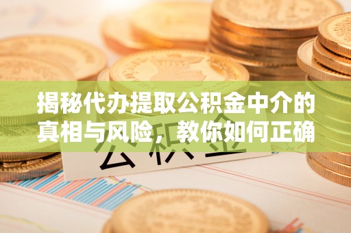 莆田揭秘代办提取公积金中介的真相与风险，教你如何正确操作