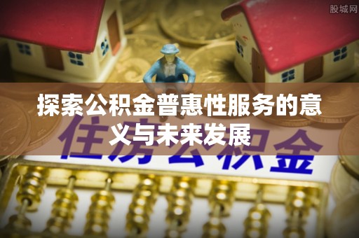 莆田探索公积金普惠性服务的意义与未来发展