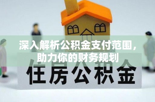 莆田深入解析公积金支付范围，助力你的财务规划