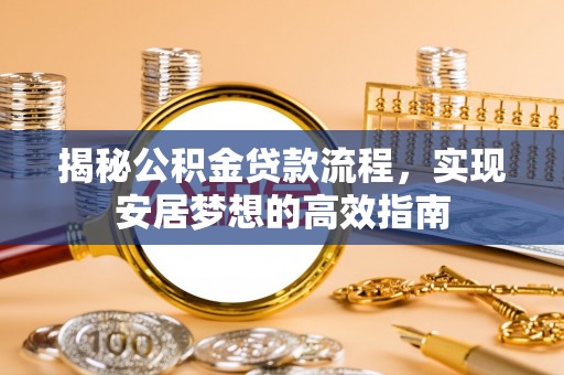 莆田揭秘公积金贷款流程，实现安居梦想的高效指南