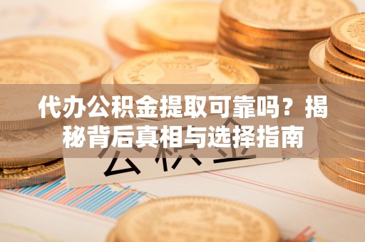 莆田代办公积金提取可靠吗？揭秘背后真相与选择指南