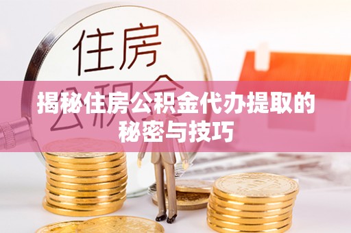 莆田揭秘住房公积金代办提取的秘密与技巧