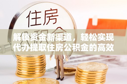 莆田解锁资金新渠道，轻松实现代办提取住房公积金的高效攻略