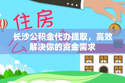 莆田长沙公积金代办提取，高效解决你的资金需求