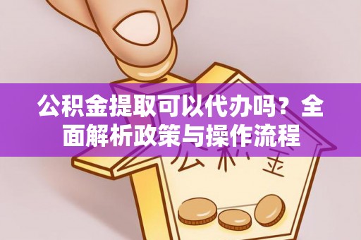 莆田公积金提取可以代办吗？全面解析政策与操作流程