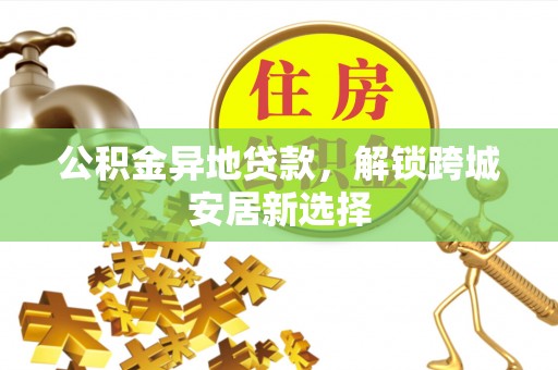 莆田公积金异地贷款，解锁跨城安居新选择