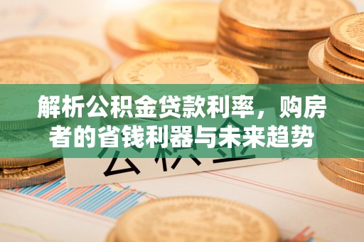 莆田解析公积金贷款利率，购房者的省钱利器与未来趋势