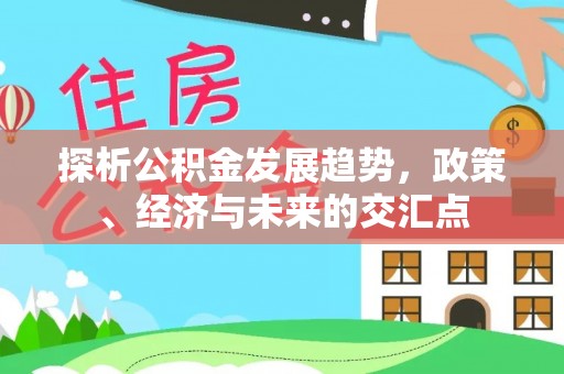 莆田探析公积金发展趋势，政策、经济与未来的交汇点
