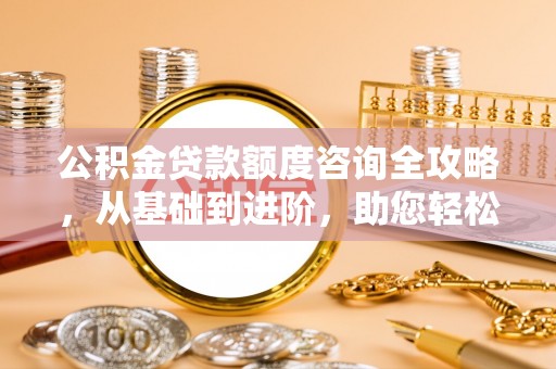 莆田公积金贷款额度咨询全攻略，从基础到进阶，助您轻松掌握关键要点