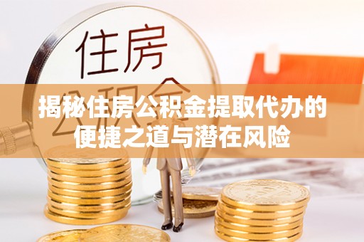 莆田揭秘住房公积金提取代办的便捷之道与潜在风险