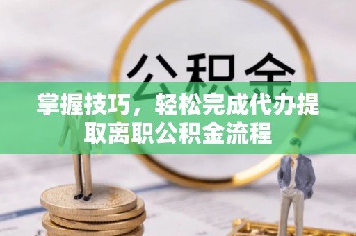莆田掌握技巧，轻松完成代办提取离职公积金流程