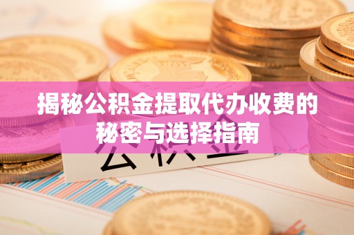 莆田揭秘公积金提取代办收费的秘密与选择指南