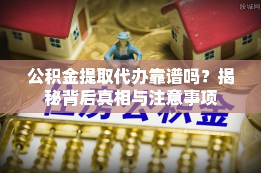 莆田公积金提取代办靠谱吗？揭秘背后真相与注意事项