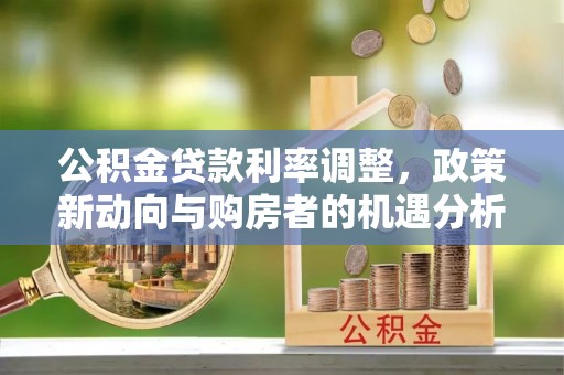 莆田公积金贷款利率调整，政策新动向与购房者的机遇分析