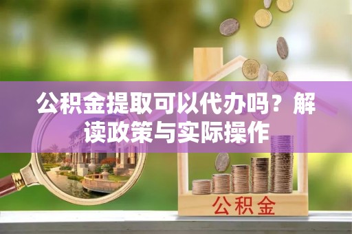 莆田公积金提取可以代办吗？解读政策与实际操作
