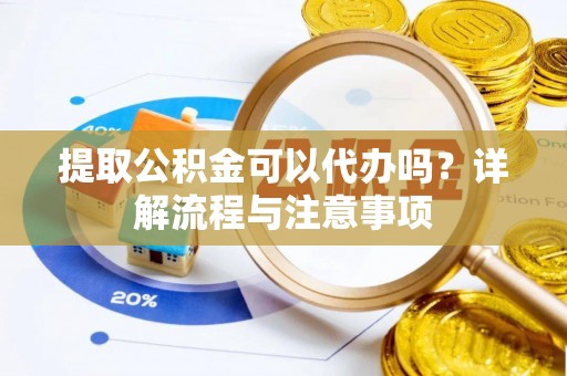 莆田提取公积金可以代办吗？详解流程与注意事项