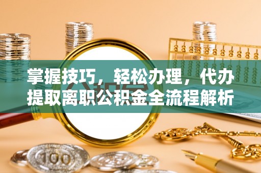 莆田掌握技巧，轻松办理，代办提取离职公积金全流程解析