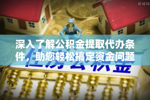 莆田深入了解公积金提取代办条件，助您轻松搞定资金问题