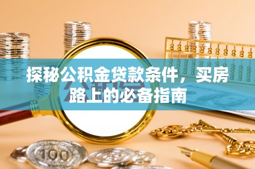莆田探秘公积金贷款条件，买房路上的必备指南