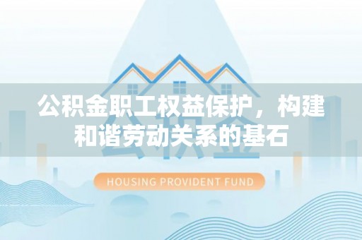 莆田公积金职工权益保护，构建和谐劳动关系的基石