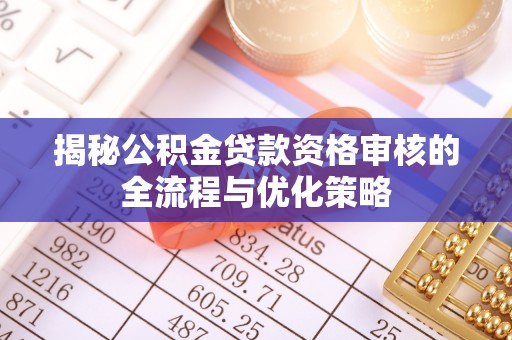 莆田揭秘公积金贷款资格审核的全流程与优化策略
