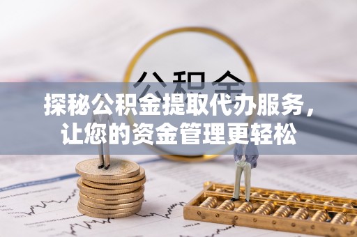 莆田探秘公积金提取代办服务，让您的资金管理更轻松