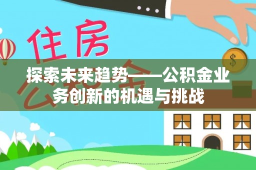 莆田探索未来趋势——公积金业务创新的机遇与挑战