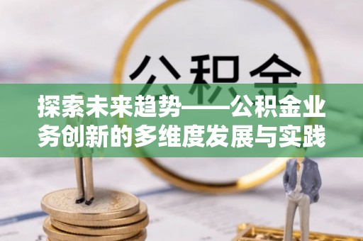 莆田探索未来趋势——公积金业务创新的多维度发展与实践