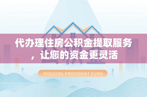 莆田代办理住房公积金提取服务，让您的资金更灵活