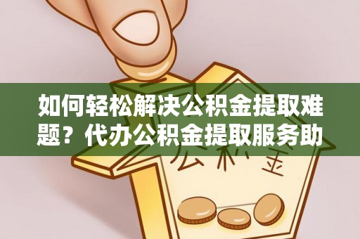 莆田如何轻松解决公积金提取难题？代办公积金提取服务助您一臂之力