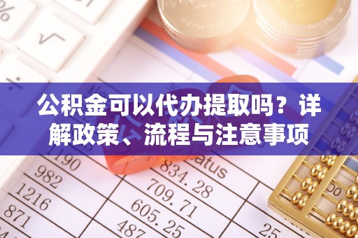 莆田公积金可以代办提取吗？详解政策、流程与注意事项